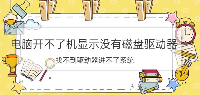 电脑开不了机显示没有磁盘驱动器 找不到驱动器进不了系统？